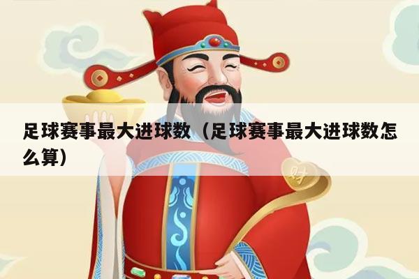 足球赛事最大进球数(足球赛事最大进球数怎么算)