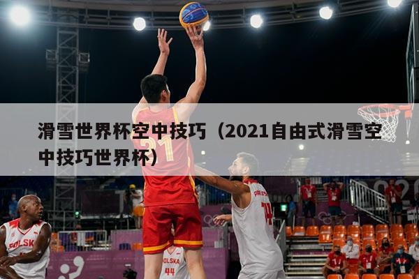 滑雪世界杯空中技巧(2021自由式滑雪空中技巧世界杯)