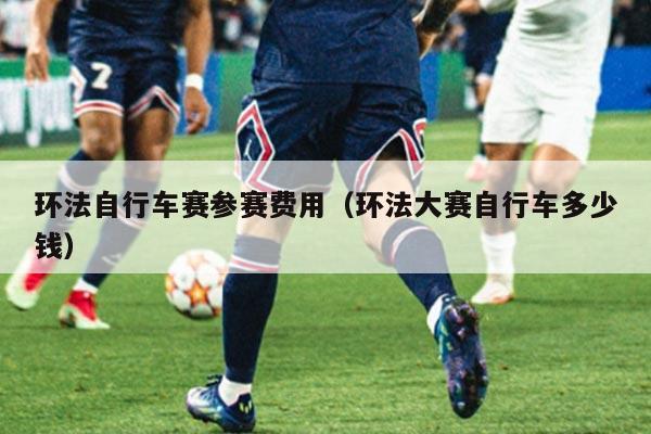 环法自行车赛参赛费用(环法大赛自行车多少钱)