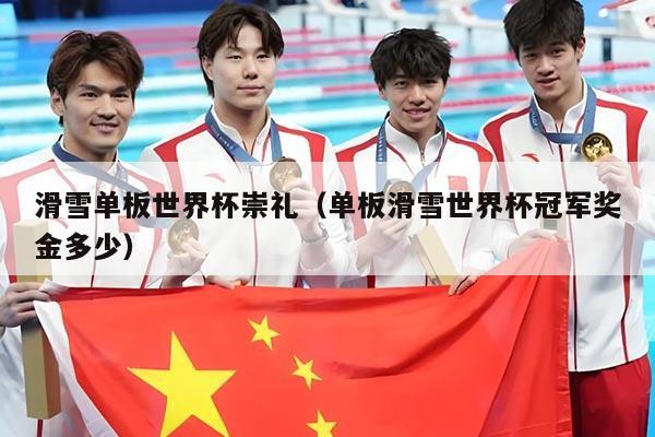 滑雪单板世界杯崇礼(单板滑雪世界杯冠军奖金多少)