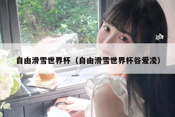 自由滑雪世界杯(自由滑雪世界杯谷爱凌)