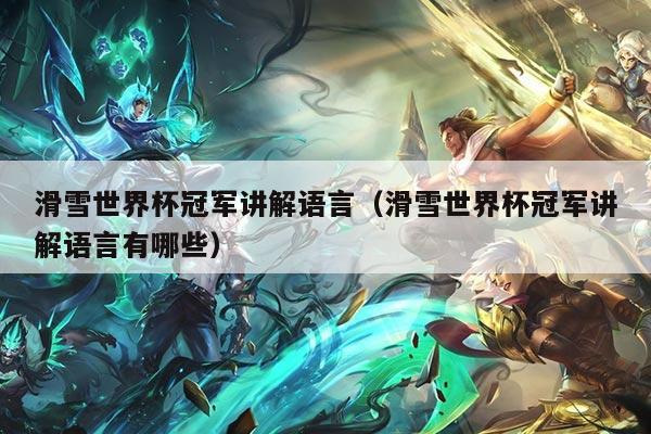 滑雪世界杯冠军讲解语言(滑雪世界杯冠军讲解语言有哪些)