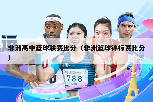 非洲高中篮球联赛比分(非洲篮球锦标赛比分)