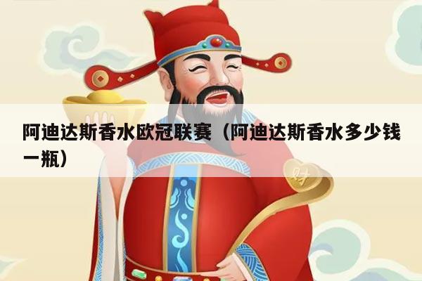 阿迪达斯香水欧冠联赛(阿迪达斯香水多少钱一瓶)