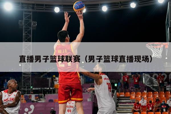 直播男子篮球联赛(男子篮球直播现场)