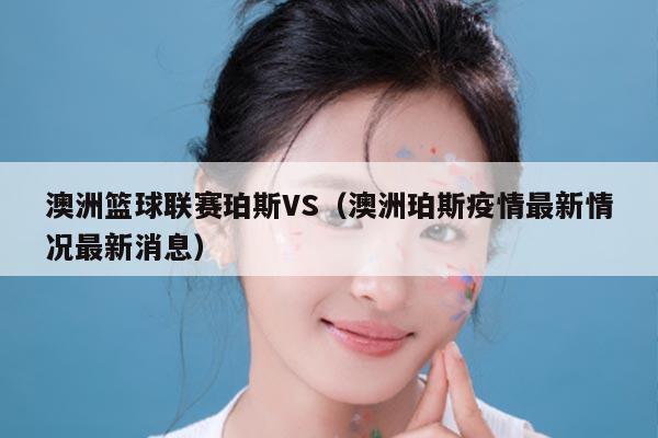 澳洲篮球联赛珀斯VS(澳洲珀斯疫情最新情况最新消息)