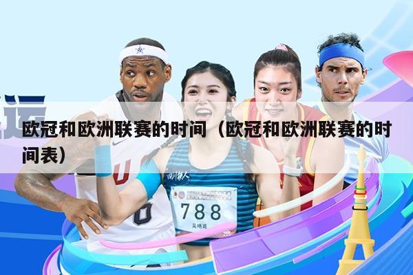 欧冠和欧洲联赛的时间(欧冠和欧洲联赛的时间表)