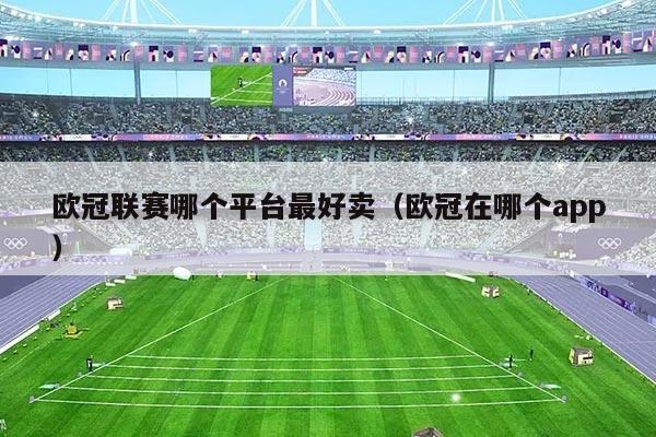欧冠联赛哪个平台最好卖(欧冠在哪个app)