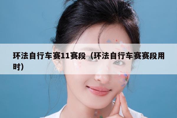 环法自行车赛11赛段(环法自行车赛赛段用时)