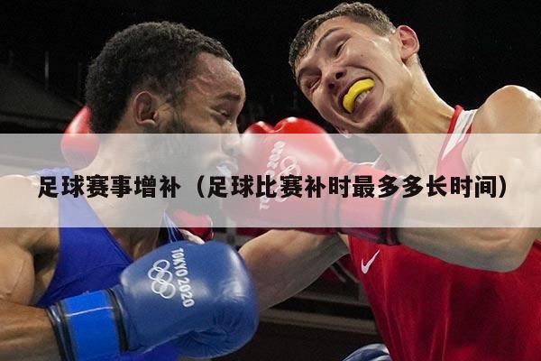 足球赛事增补(足球比赛补时最多多长时间)