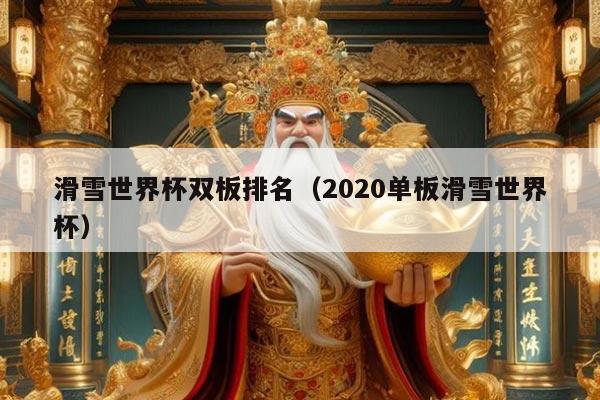滑雪世界杯双板排名(2020单板滑雪世界杯)