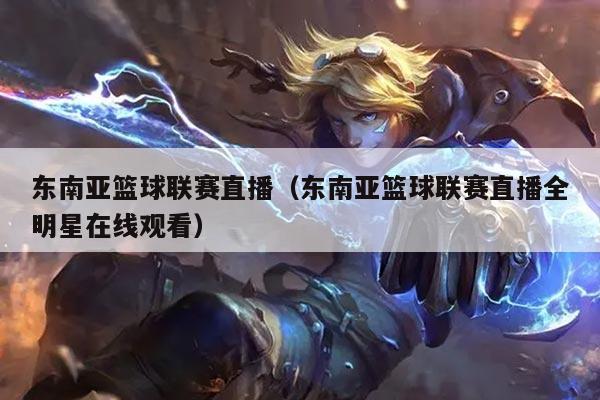 东南亚篮球联赛直播(东南亚篮球联赛直播全明星在线观看)