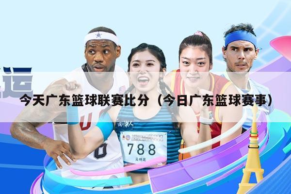 今天广东篮球联赛比分(今日广东篮球赛事)