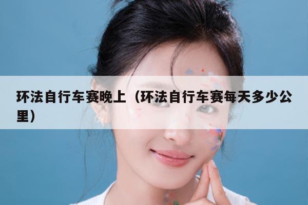 环法自行车赛晚上(环法自行车赛每天多少公里)