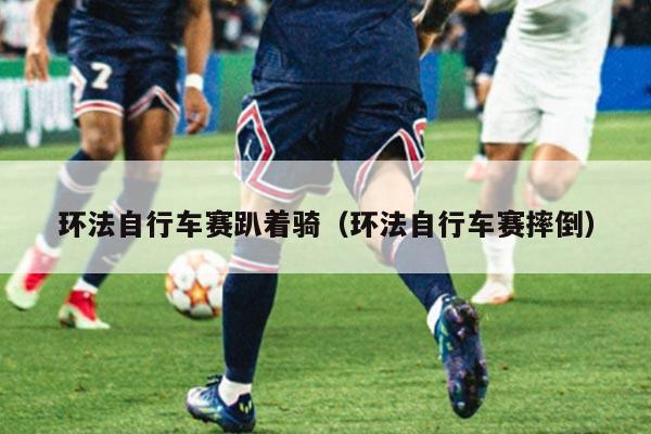 环法自行车赛趴着骑(环法自行车赛摔倒)