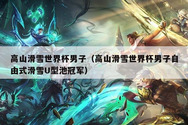 高山滑雪世界杯男子(高山滑雪世界杯男子自由式滑雪U型池冠军)