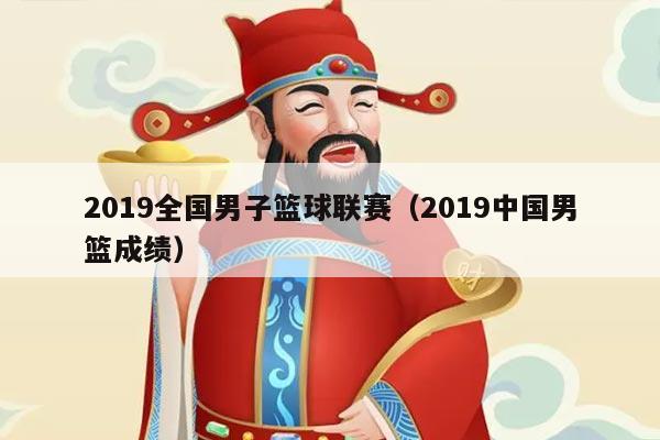 2019全国男子篮球联赛(2019中国男篮成绩)