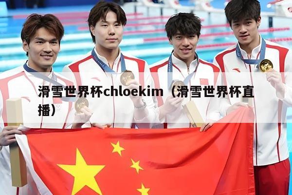 滑雪世界杯chloekim(滑雪世界杯直播)