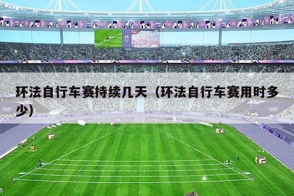 环法自行车赛持续几天(环法自行车赛用时多少)