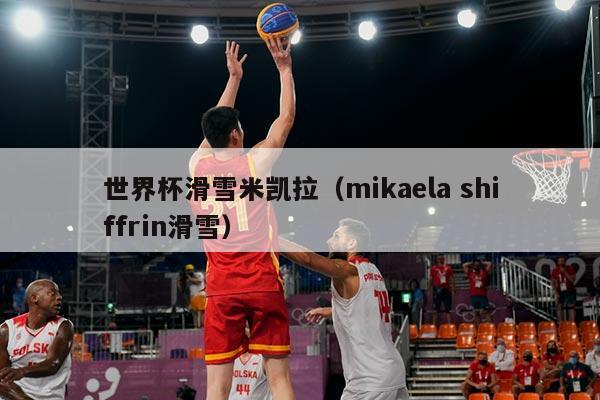 世界杯滑雪米凯拉(mikaela shiffrin滑雪)