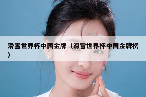 滑雪世界杯中国金牌(滑雪世界杯中国金牌榜)