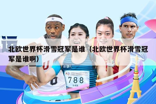北欧世界杯滑雪冠军是谁(北欧世界杯滑雪冠军是谁啊)