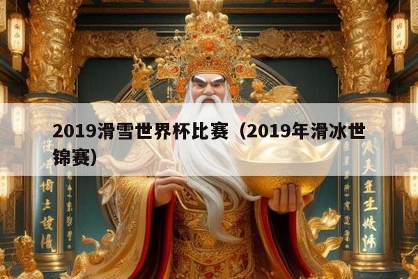 2019滑雪世界杯比赛(2019年滑冰世锦赛)
