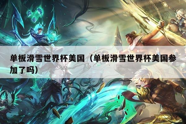 单板滑雪世界杯美国(单板滑雪世界杯美国参加了吗)
