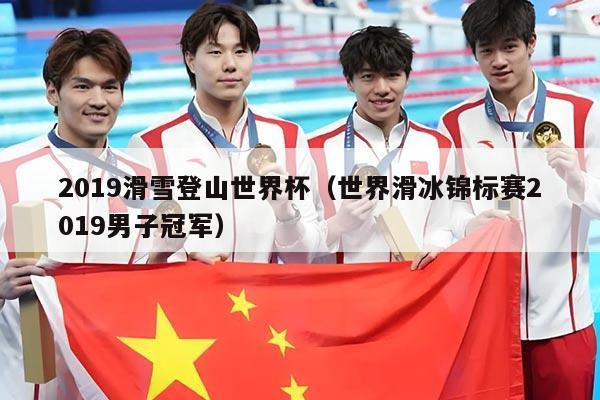 2019滑雪登山世界杯(世界滑冰锦标赛2019男子冠军)