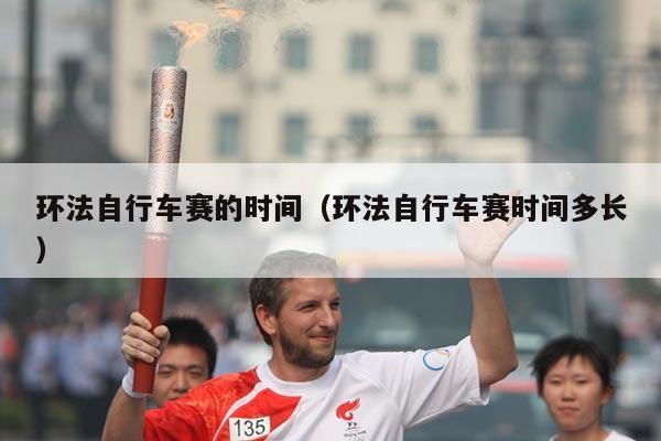 环法自行车赛的时间(环法自行车赛时间多长)