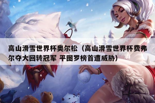 高山滑雪世界杯奥尔松(高山滑雪世界杯费弗尔夺大回转冠军 平图罗榜首遭威胁)