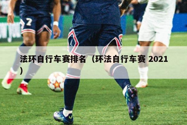 法环自行车赛排名(环法自行车赛 2021)