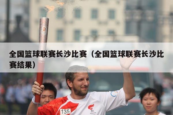 全国篮球联赛长沙比赛(全国篮球联赛长沙比赛结果)