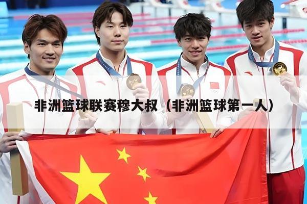 非洲篮球联赛穆大叔(非洲篮球第一人)