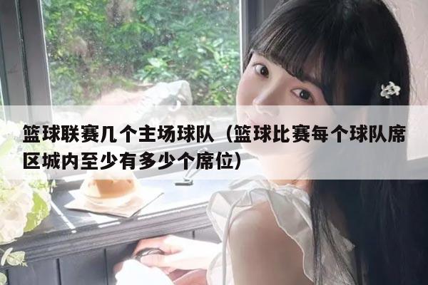 篮球联赛几个主场球队(篮球比赛每个球队席区城内至少有多少个席位)