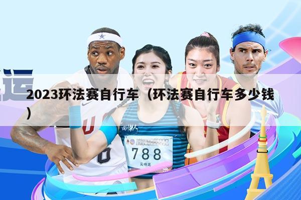 2023环法赛自行车(环法赛自行车多少钱)