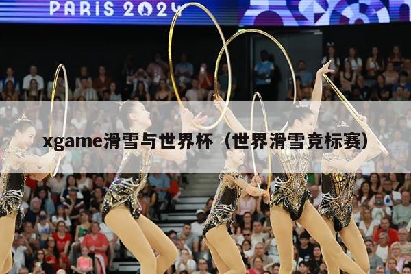 xgame滑雪与世界杯(世界滑雪竞标赛)