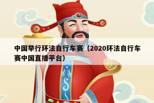 中国举行环法自行车赛(2020环法自行车赛中国直播平台)