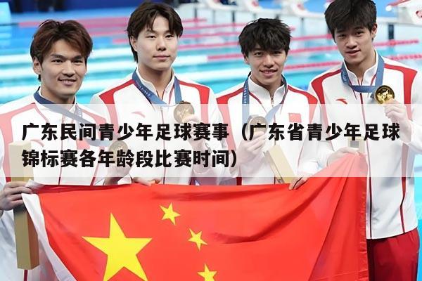 广东民间青少年足球赛事(广东省青少年足球锦标赛各年龄段比赛时间)