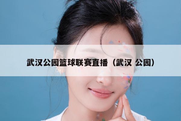 武汉公园篮球联赛直播(武汉 公园)