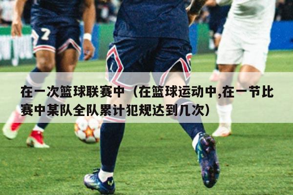 在一次篮球联赛中(在篮球运动中,在一节比赛中某队全队累计犯规达到几次)