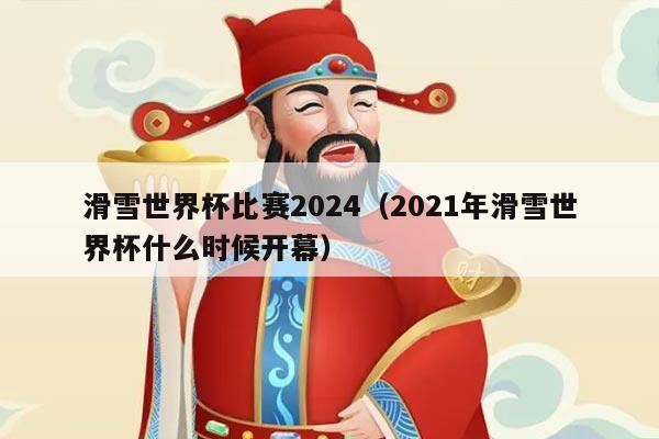 滑雪世界杯比赛2024(2021年滑雪世界杯什么时候开幕)