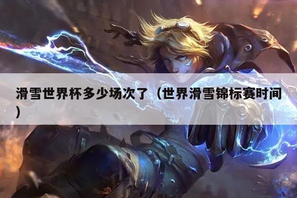 滑雪世界杯多少场次了(世界滑雪锦标赛时间)