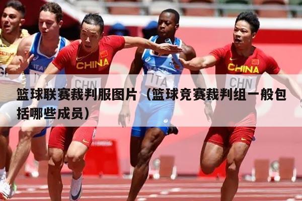 篮球联赛裁判服图片(篮球竞赛裁判组一般包括哪些成员)