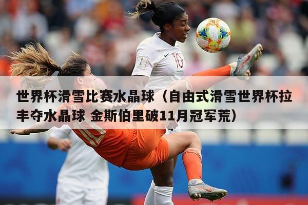 世界杯滑雪比赛水晶球(自由式滑雪世界杯拉丰夺水晶球 金斯伯里破11月冠军荒)