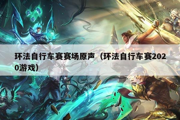 环法自行车赛赛场原声(环法自行车赛2020游戏)