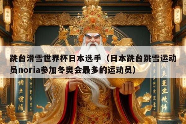 跳台滑雪世界杯日本选手(日本跳台跳雪运动员noria参加冬奥会最多的运动员)