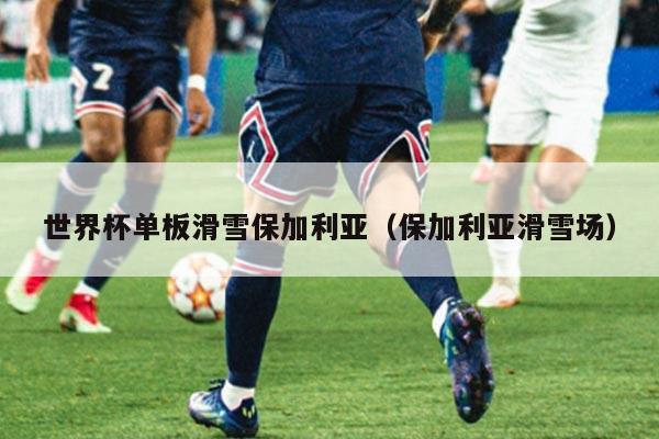 世界杯单板滑雪保加利亚(保加利亚滑雪场)