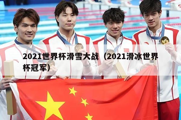 2021世界杯滑雪大战(2021滑冰世界杯冠军)