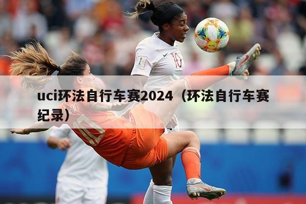 uci环法自行车赛2024(环法自行车赛纪录)